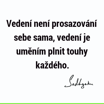 Vedení není prosazování sebe sama, vedení je uměním plnit touhy každé