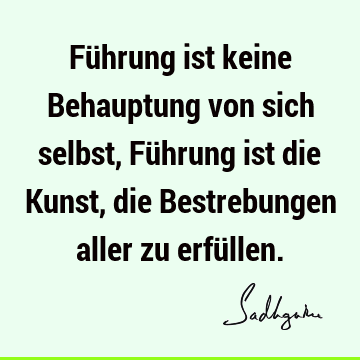 Führung ist keine Behauptung von sich selbst, Führung ist die Kunst, die Bestrebungen aller zu erfü