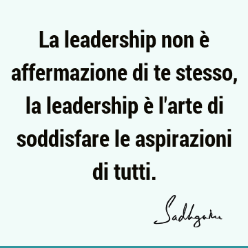 La leadership non è affermazione di te stesso, la leadership è l