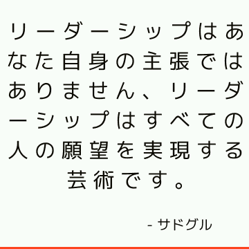 リーダーシップはあなた自身の主張ではありません、リーダーシップはすべての人の願望を実現する芸術です。