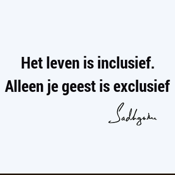 Het leven is inclusief. Alleen je geest is