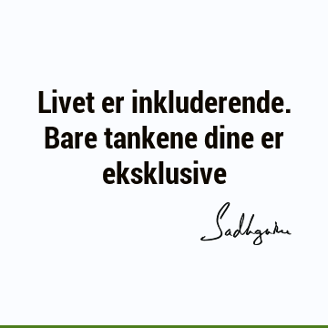 Livet er inkluderende. Bare tankene dine er