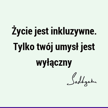 Życie jest inkluzywne. Tylko twój umysł jest wyłą