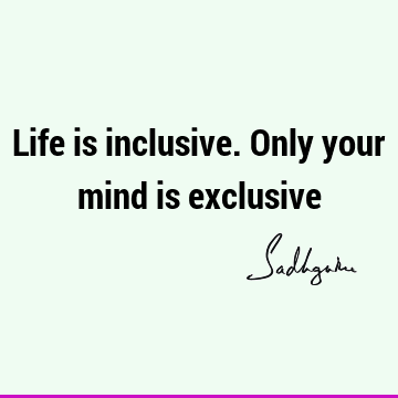 Life is inclusive. Only your mind is