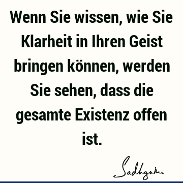 Wenn Sie wissen, wie Sie Klarheit in Ihren Geist bringen können, werden Sie sehen, dass die gesamte Existenz offen