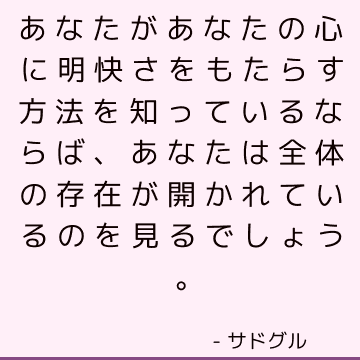 あなたがあなたの心に明快さをもたらす方法を知っているならば、あなたは全体の存在が開かれているのを見るでしょう。