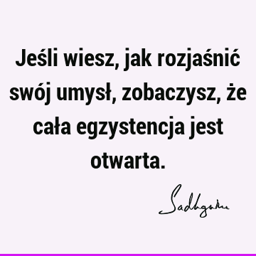 Jeśli wiesz, jak rozjaśnić swój umysł, zobaczysz, że cała egzystencja jest