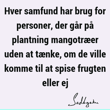 Hver samfund har brug for personer, der går på plantning mangotræer uden at tænke, om de ville komme til at spise frugten eller