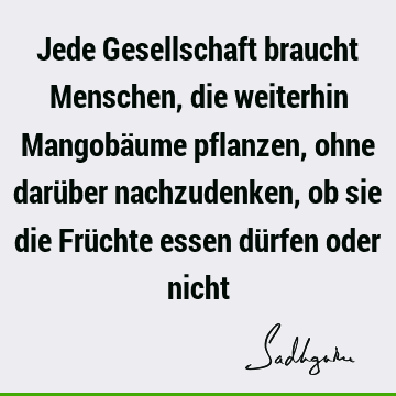 Jede Gesellschaft braucht Menschen, die weiterhin Mangobäume pflanzen, ohne darüber nachzudenken, ob sie die Früchte essen dürfen oder