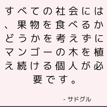 すべての社会には、果物を食べるかどうかを考えずにマンゴーの木を植え続ける個人が必要です。