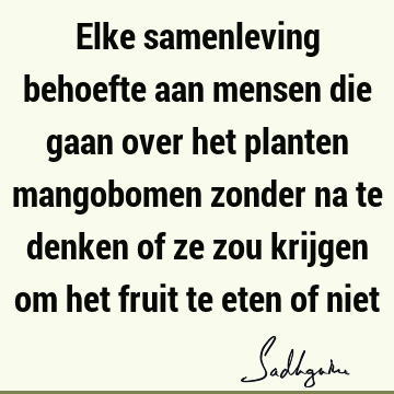 Elke samenleving behoefte aan mensen die gaan over het planten mangobomen zonder na te denken of ze zou krijgen om het fruit te eten of