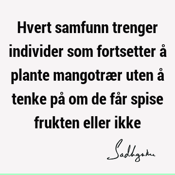 Hvert samfunn trenger individer som fortsetter å plante mangotrær uten å tenke på om de får spise frukten eller