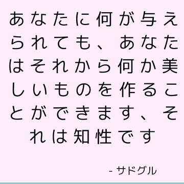 あなたに何が与えられても、あなたはそれから何か美しいものを作ることができます、それは知性です