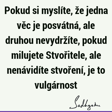 Pokud si myslíte, že jedna věc je posvátná, ale druhou nevydržíte, pokud milujete Stvořitele, ale nenávidíte stvoření, je to vulgá