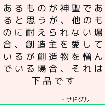 あるものが神聖であると思うが、他のものに耐えられない場合、創造主を愛しているが創造物を憎んでいる場合、それは下品です