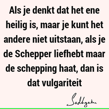 Als je denkt dat het ene heilig is, maar je kunt het andere niet uitstaan, als je de Schepper liefhebt maar de schepping haat, dan is dat