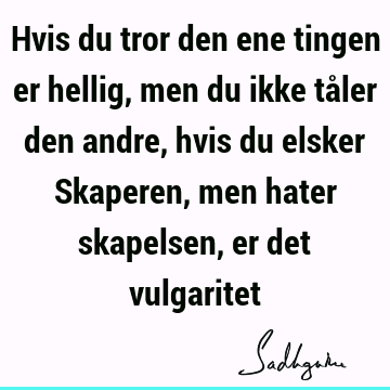 Hvis du tror den ene tingen er hellig, men du ikke tåler den andre, hvis du elsker Skaperen, men hater skapelsen, er det