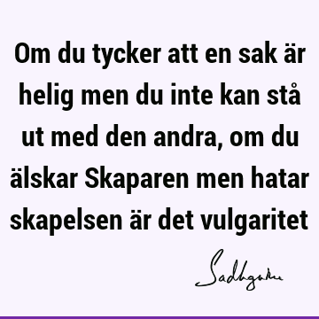 Om du tycker att en sak är helig men du inte kan stå ut med den andra, om du älskar Skaparen men hatar skapelsen är det