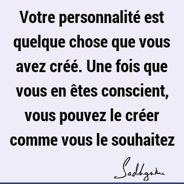 Votre Personnalite Est Quelque Chose Que Vous Avez Cree Une Fois Que Vous En Etes Conscient Vous Pouvez Le Creer Comme Vous Le Souhaitez Sadhguru