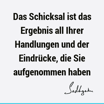 Das Schicksal ist das Ergebnis all Ihrer Handlungen und der Eindrücke, die Sie aufgenommen