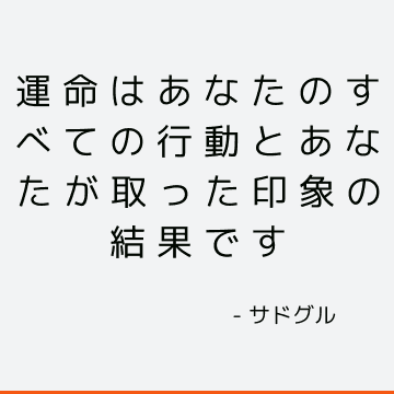 運命はあなたのすべての行動とあなたが取った印象の結果です