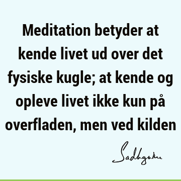 Meditation betyder at kende livet ud over det fysiske kugle; at kende og opleve livet ikke kun på overfladen, men ved