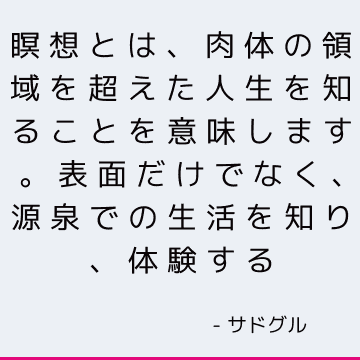 瞑想とは、肉体の領域を超えた人生を知ることを意味します。 表面だけでなく、源泉での生活を知り、体験する