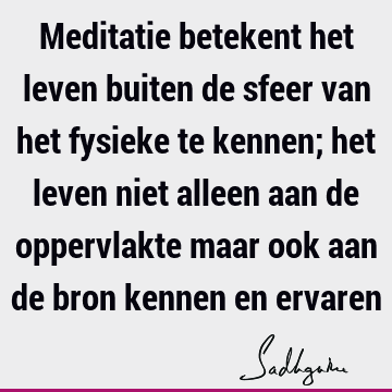 Meditatie betekent het leven buiten de sfeer van het fysieke te kennen; het leven niet alleen aan de oppervlakte maar ook aan de bron kennen en