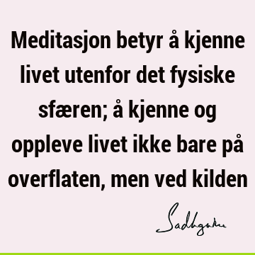 Meditasjon betyr å kjenne livet utenfor det fysiske sfæren; å kjenne og oppleve livet ikke bare på overflaten, men ved