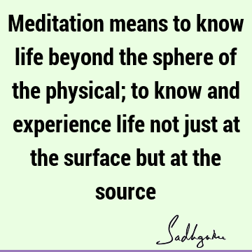 Meditation means to know life beyond the sphere of the physical; to know and experience life not just at the surface but at the