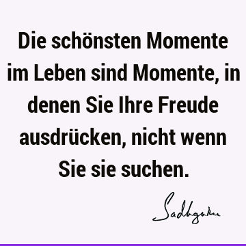 Die schönsten Momente im Leben sind Momente, in denen Sie Ihre Freude ausdrücken, nicht wenn Sie sie