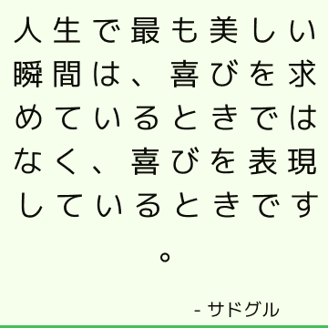 人生で最も美しい瞬間は、喜びを求めているときではなく、喜びを表現しているときです。