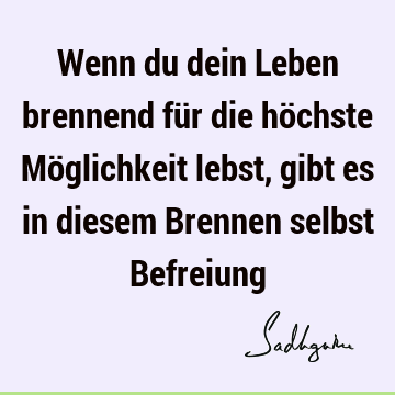 Wenn du dein Leben brennend für die höchste Möglichkeit lebst, gibt es in diesem Brennen selbst B