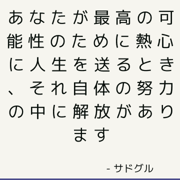 あなたが最高の可能性のために熱心に人生を送るとき、それ自体の努力の中に解放があります