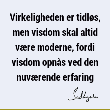 Virkeligheden er tidløs, men visdom skal altid være moderne, fordi visdom opnås ved den nuværende