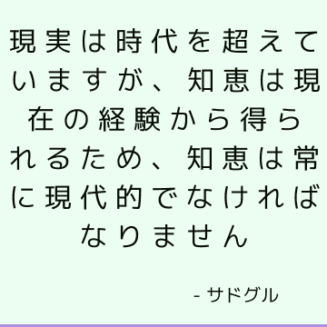 現実は時代を超えていますが、知恵は現在の経験から得られるため、知恵は常に現代的でなければなりません