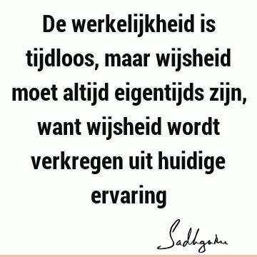 De werkelijkheid is tijdloos, maar wijsheid moet altijd eigentijds zijn, want wijsheid wordt verkregen uit huidige