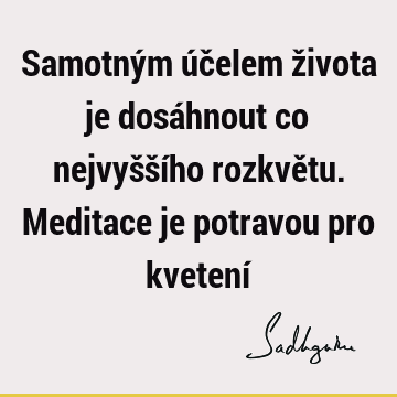 Samotným účelem života je dosáhnout co nejvyššího rozkvětu. Meditace je potravou pro kvetení