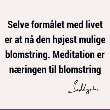 Selve formålet med livet er at nå den højest mulige blomstring. Meditation er næringen til