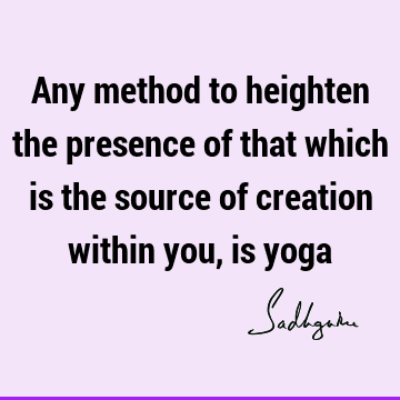 Any method to heighten the presence of that which is the source of creation within you, is