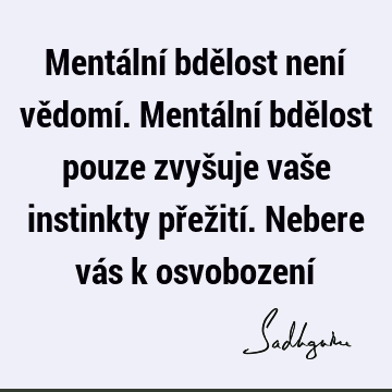 Mentální bdělost není vědomí. Mentální bdělost pouze zvyšuje vaše instinkty přežití. Nebere vás k osvobození