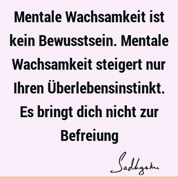 Mentale Wachsamkeit ist kein Bewusstsein. Mentale Wachsamkeit steigert nur Ihren Überlebensinstinkt. Es bringt dich nicht zur B