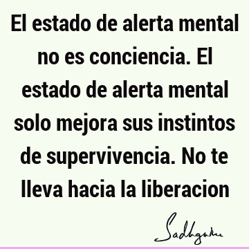 El estado de alerta mental no es conciencia. El estado de alerta mental solo mejora sus instintos de supervivencia. No te lleva hacia la