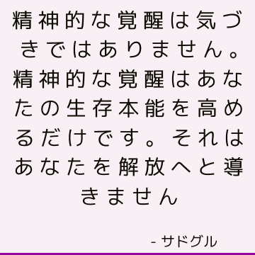 精神的な覚醒は気づきではありません。 精神的な覚醒はあなたの生存本能を高めるだけです。 それはあなたを解放へと導きません