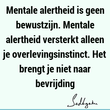 Mentale alertheid is geen bewustzijn. Mentale alertheid versterkt alleen je overlevingsinstinct. Het brengt je niet naar