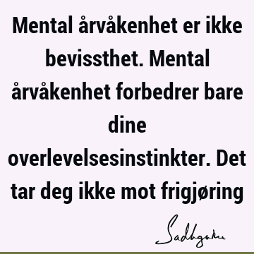 Mental årvåkenhet er ikke bevissthet. Mental årvåkenhet forbedrer bare dine overlevelsesinstinkter. Det tar deg ikke mot frigjø