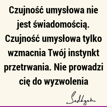 Czujność umysłowa nie jest świadomością. Czujność umysłowa tylko wzmacnia Twój instynkt przetrwania. Nie prowadzi cię do