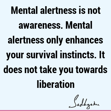Mental alertness is not awareness. Mental alertness only enhances your survival instincts. It does not take you towards