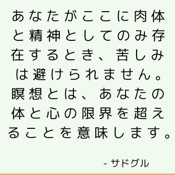 あなたがここに肉体と精神としてのみ存在するとき、苦しみは避けられません。 瞑想とは、あなたの体と心の限界を超えることを意味します。