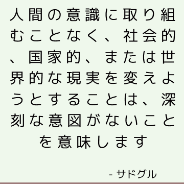 人間の意識に取り組むことなく、社会的、国家的、または世界的な現実を変えようとすることは、深刻な意図がないことを意味します